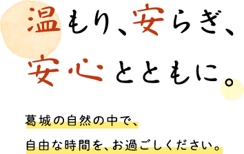 温もり、安らぎ、安心とともに。葛城の自然の中で、自由な時間を、を過ごしください。